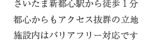 さいたま新都心駅から徒歩1分 都心からもアクセス抜群の好立地です 施設内は安心のバリアフリー完備